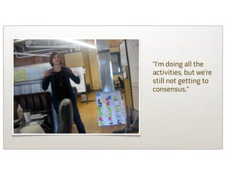 “I’m doing all the
activities, but we’re
still not getting to
consensus.”
 