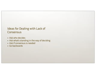 Ideas for Dealing with Lack of
Consensus
•   Ask who decides
•   Ask what’s standing in the way of deciding
•   Ask if consensus is needed
•   Go backwards
 
