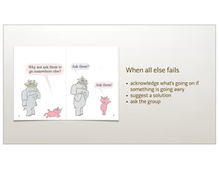 When all else fails
• acknowledge what’s going on if
    something is going awry
•   suggest a solution
•   ask the group
 