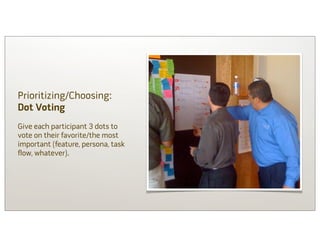 Prioritizing/Choosing:
Dot Voting
Give each participant 3 dots to
vote on their favorite/the most
important (feature, persona, task
flow, whatever).
 