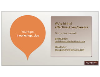 We’re hiring!
                 effectiveui.com/careers
  Your tips:     Find us here or email:
#workshop_tips
                 Beth Koloski
                 beth.koloski@effectiveui.com

                 Elias Parker
                 elias.parker@effectiveui.com
 