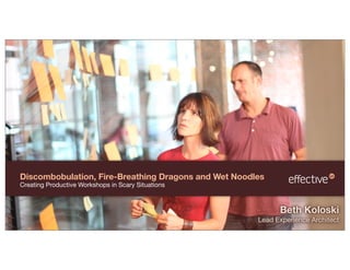 Discombobulation, Fire-Breathing Dragons and Wet Noodles
Creating Productive Workshops in Scary Situations



                                                            Beth Koloski
                                                      Lead Experience Architect
 