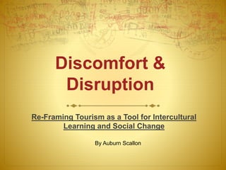 Discomfort &
Disruption
Re-Framing Tourism as a Tool for Intercultural
Learning and Social Change
By Auburn Scallon
 