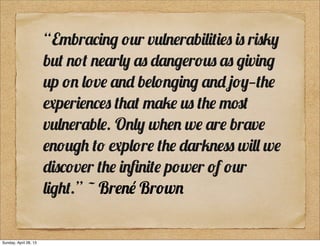 “E-br&,$%" #+r v+'%!r&b$'$*$!) $) r$)1(
b+* %#* %!&r'( &) 2&%"!r#+) &) "$v$%"
+p #% '#v! &%2 b!'#%"$%" &%2 3#(—*.!
0p!r$!%,!) *.&* -&1! +) *.! -4*
v+'%!r&b'!. O%'( w.!% w! &r! br&v!
!%#+". *# 0p'#r! *.! 2&r1%!)) w$'' w!
2$),#v!r *.! $%5%$*! p#w!r #f #+r
'$".*.” ~ Br!%6 Br#w%
Sunday, April 28, 13
 
