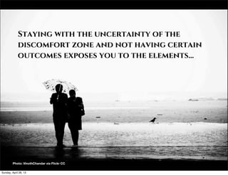 Staying with the uncertainty of the
discomfort zone and not having certain
outcomes exposes you to the elements...
Photo: VinothChandar via Flickr CC
Sunday, April 28, 13
 
