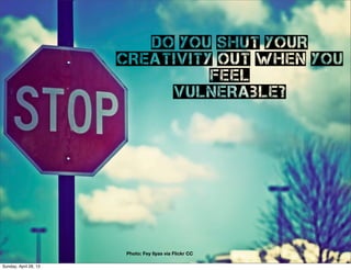 Do you shut your
creativity out when you
feel
vulnerable?
Photo: Fey Ilyas via Flickr CC
Sunday, April 28, 13
 