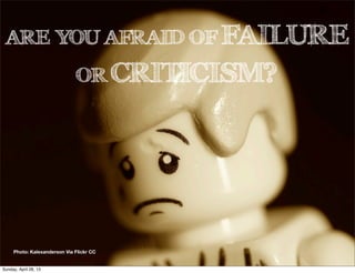 ARE YOU AFRAID OF FAILURE
OR CRITICISM?
Photo: Kalexanderson Via Flickr CC
Sunday, April 28, 13
 