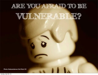 ARE YOU AFRAID TO BE
VULNERABLE?
Photo: Kalexanderson Via Flickr CC
Sunday, April 28, 13
 