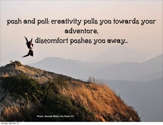 push and pull: creativity pulls you towards your
adventure,
discomfort pushes you away...
Photo: Nomad Within Via Flickr CC
Sunday, April 28, 13
 
