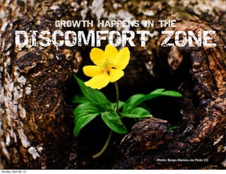 GROWTH HAPPENS IN THE
DISCOMFORT ZONE
Photo: Sergiu Bacioiu via Flickr CC
Sunday, April 28, 13
 
