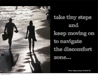take tiny steps
and
keep moving on
to navigate
the discomfort
zone...
Photo: Happy Jumper via Flickr CC
Sunday, April 28, 13
 