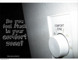 Do you
feel stuck
in your
comfort
zone?
Photo: kainr via Flickr CC
Sunday, April 28, 13
 