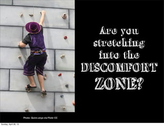 Are you
stretching
into the
DISCOMFORT
ZONE?
Photo: Quinn.anya via Flickr CC
Sunday, April 28, 13
 