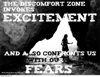 The discomfort zone
invokes
excitement
and ALSO confronts us
with our
FEARSPhoto: Rising Damp Via Flickr CC
Sunday, April 28, 13
 