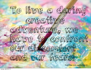 To live a daring
creative
adventure, we
have to confront
our discomfort
and our fears!
Photo: What_marty_sees Via Flickr CC
Sunday, April 28, 13
 