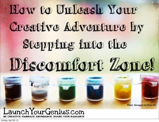 How to Unleash Your
Creative Adventure by
Stepping into the
Discomfort Zone!
Photo: Nanagyei via Flickr CC
BE CREATIVE. EMBRACE ABUNDANCE. SHARE YOUR RADIANCE
LaunchYourGenius.com
Sunday, April 28, 13
 