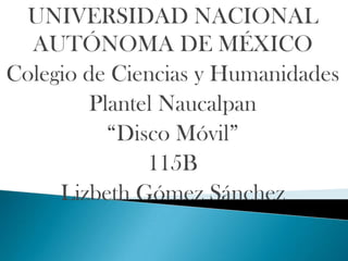 UNIVERSIDAD NACIONAL
AUTÓNOMA DE MÉXICO
Colegio de Ciencias y Humanidades
Plantel Naucalpan
“Disco Móvil”
115B
Lizbeth Gómez Sánchez

 