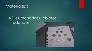 Materiales :
Diez monedas u objetos
redondos.
 