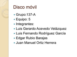 Disco móvil
 Grupo:137-A
 Equipo: 5
 Integrantes:
 Luis Gerardo Acevedo Velázquez
 Luis Fernando Rodríguez García
 Edgar Rubio Barajas
 Juan Manuel Ortiz Herrera
 