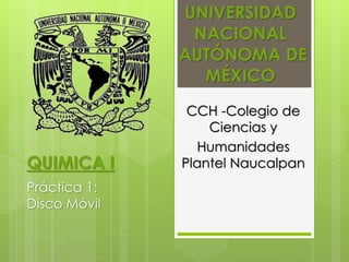 UNIVERSIDAD 
NACIONAL 
AUTÓNOMA DE 
MÉXICO 
CCH -Colegio de 
Ciencias y 
Humanidades 
QUIMICA I Plantel Naucalpan 
Práctica 1: 
Disco Móvil 
 