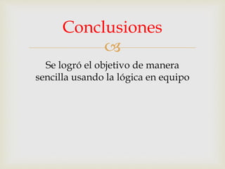 
Se logró el objetivo de manera
sencilla usando la lógica en equipo
Conclusiones
 
