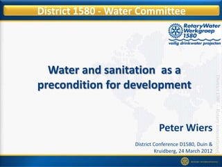 District 1580 - Water Committee




  Water and sanitation as a




                                                        District 1580 - Rotary international
precondition for development


                              Peter Wiers
                    District Conference D1580, Duin &
                             Kruidberg, 24 March 2012
 