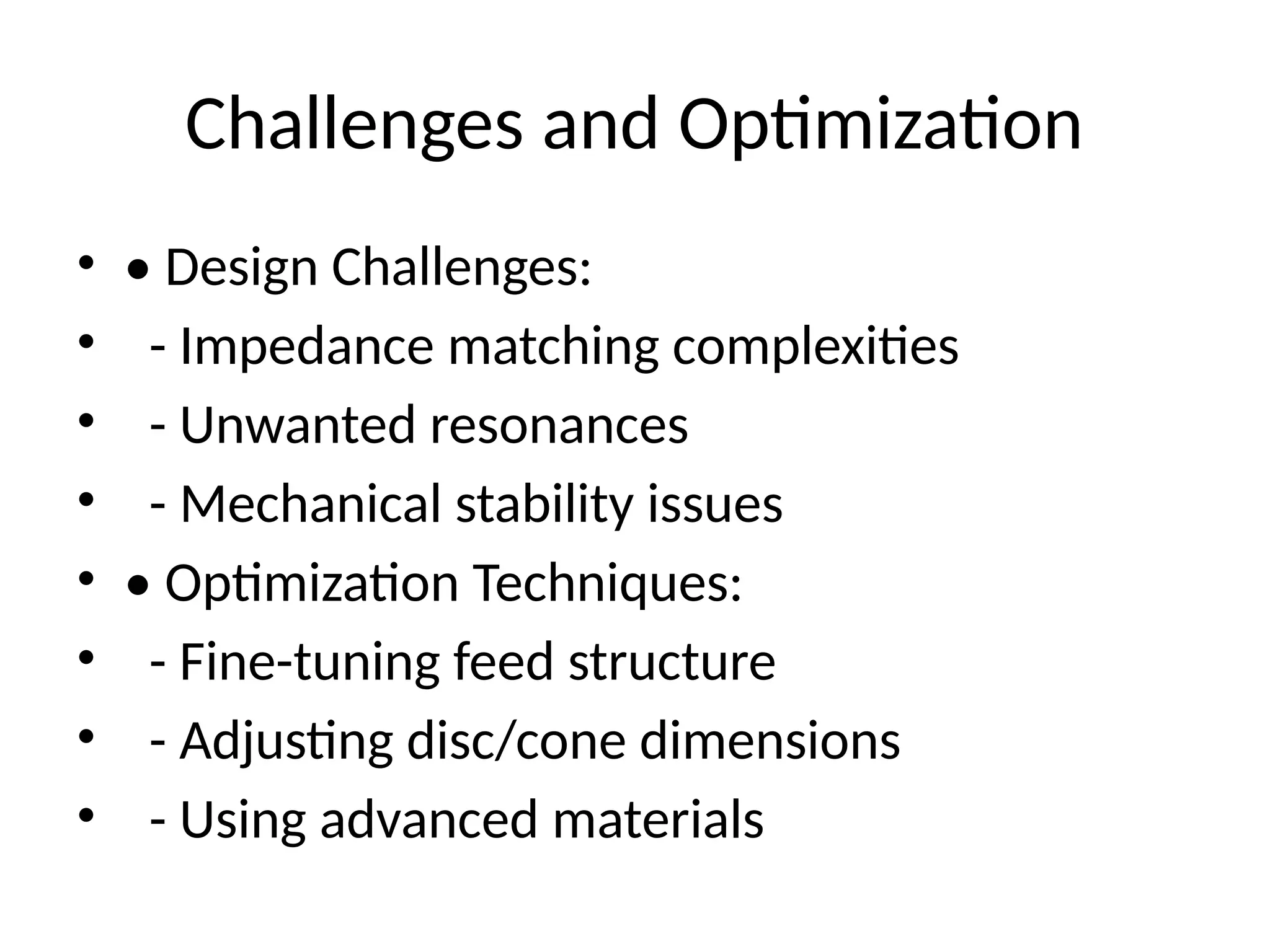 Challenges and Optimization
• • Design Challenges:
• - Impedance matching complexities
• - Unwanted resonances
• - Mechanical stability issues
• • Optimization Techniques:
• - Fine-tuning feed structure
• - Adjusting disc/cone dimensions
• - Using advanced materials
 
