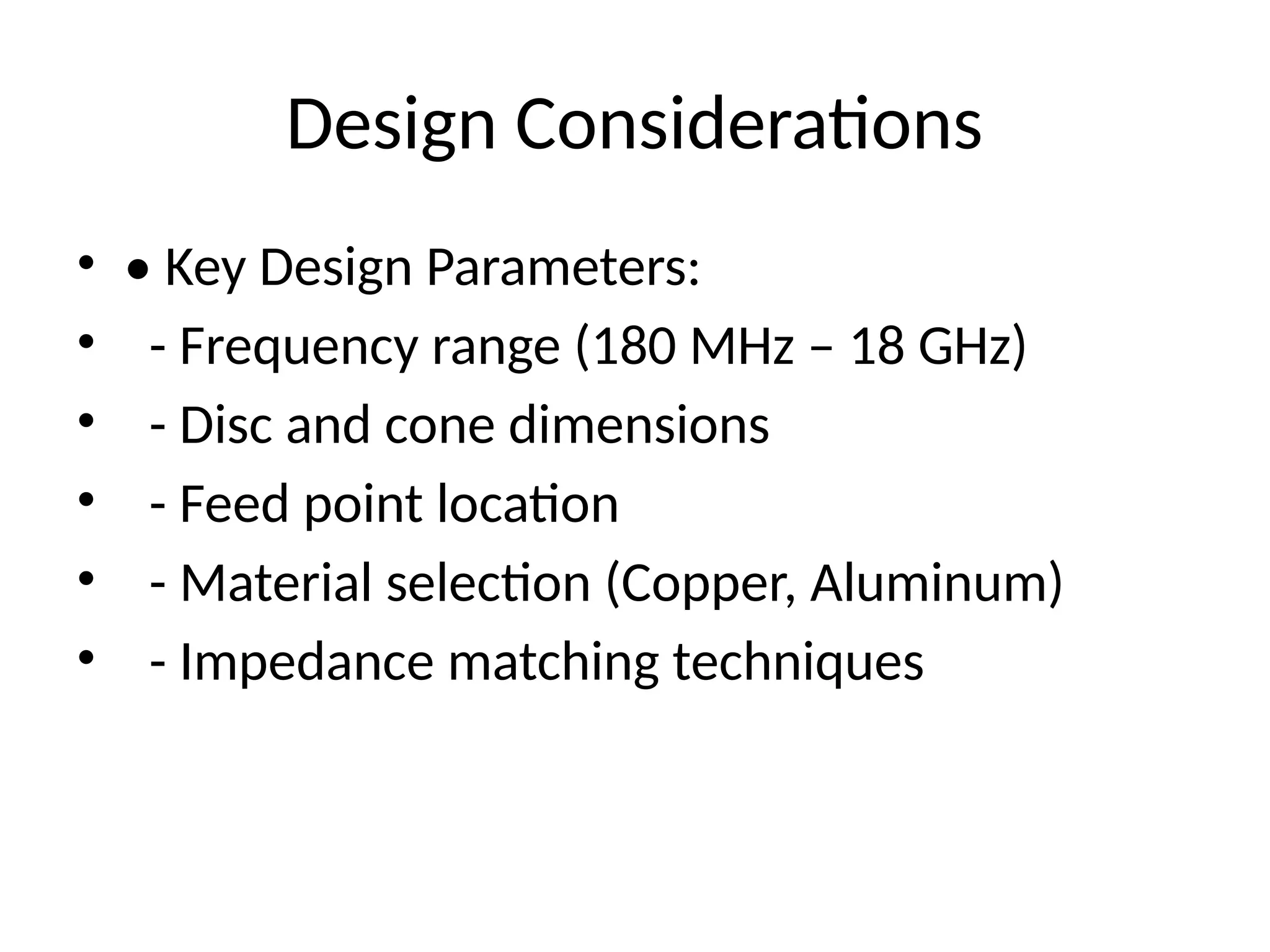 Design Considerations
• • Key Design Parameters:
• - Frequency range (180 MHz – 18 GHz)
• - Disc and cone dimensions
• - Feed point location
• - Material selection (Copper, Aluminum)
• - Impedance matching techniques
 