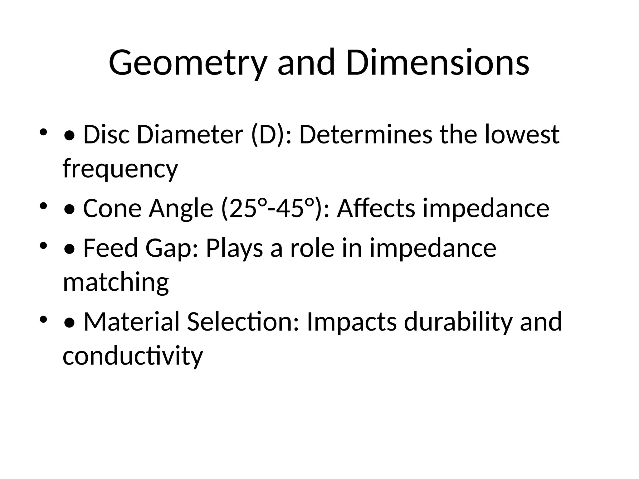 Geometry and Dimensions
• • Disc Diameter (D): Determines the lowest
frequency
• • Cone Angle (25°-45°): Affects impedance
• • Feed Gap: Plays a role in impedance
matching
• • Material Selection: Impacts durability and
conductivity
 