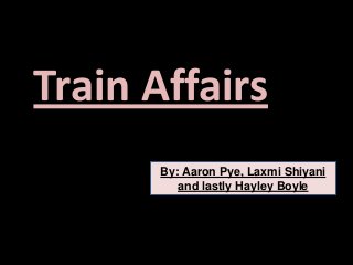 Train Affairs
By: Aaron Pye, Laxmi Shiyani
and lastly Hayley Boyle

 