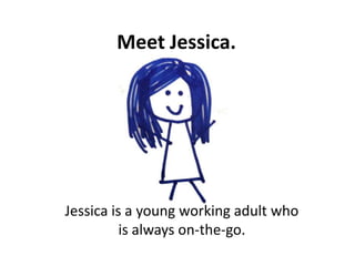 Meet Jessica.




Jessica is a young working adult who
          is always on-the-go.
 
