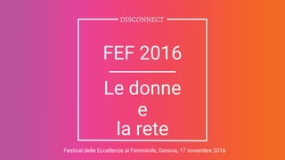 DISCONNECT
FEF 2016
Le donne
e
la rete
Festival delle Eccellenze al Femminile, Genova, 17 novembre 2016
 