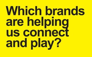 Which brands 
are helping 
us connect 
and play? 
 