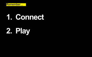 Remember… 
1. Connect 
2. Play 
 