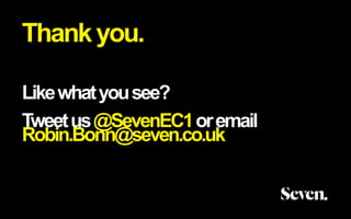 Thank you. 
Like what you see? 
Tweet us @SevenEC1or email 
Robin.Bonn@seven.co.uk 
