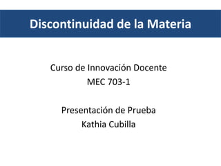 Discontinuidad de la Materia
Curso de Innovación Docente
MEC 703-1
Presentación de Prueba
Kathia Cubilla
 