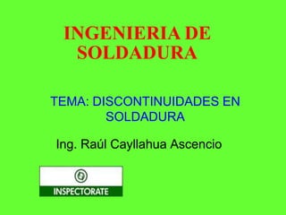TEMA: DISCONTINUIDADES EN
SOLDADURA
Ing. Raúl Cayllahua Ascencio
INGENIERIA DE
SOLDADURA
 