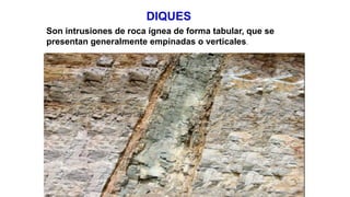 DIQUES
Son intrusiones de roca ígnea de forma tabular, que se
presentan generalmente empinadas o verticales.
 