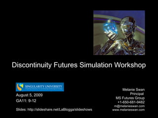 Discontinuity Futures Simulation Workshop Melanie Swan  Principal  MS Futures Group +1-650-681-9482 [email_address] www.melanieswan.com Singularity University August 5, 2009 GA11: 9-12 Slides: http://slideshare.net/LaBlogga/slideshows 