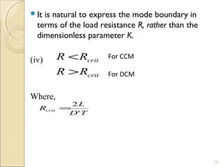 It is natural to express the mode boundary in 
terms of the load resistance R, rather than the 
dimensionless parameter K. 
(iv) 
Where, 
19 
R R 
> 
< For CCM 
crit 
R R 
crit 
For DCM 
R =2 
L crit ' 
D T 
 