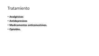 Tratamiento
• Analgésicos
• Antidepresivos
• Medicamentos anticonvulsivos.
• Opioides.
 