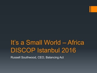 It’s a Small World – Africa
DISCOP Istanbul 2016
Russell Southwood, CEO, Balancing Act
 