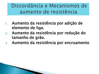 1. Aumento da resistência por adição de
elemento de liga.
2. Aumento da resistência por redução do
tamanho de grão.
3. Aumento da resistência por encruamento
 