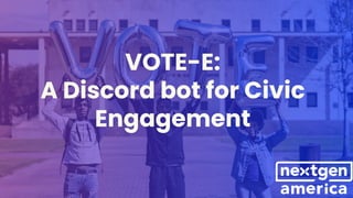 @nextgenamerica
VOTE-E:
A Discord bot for Civic
Engagement
 