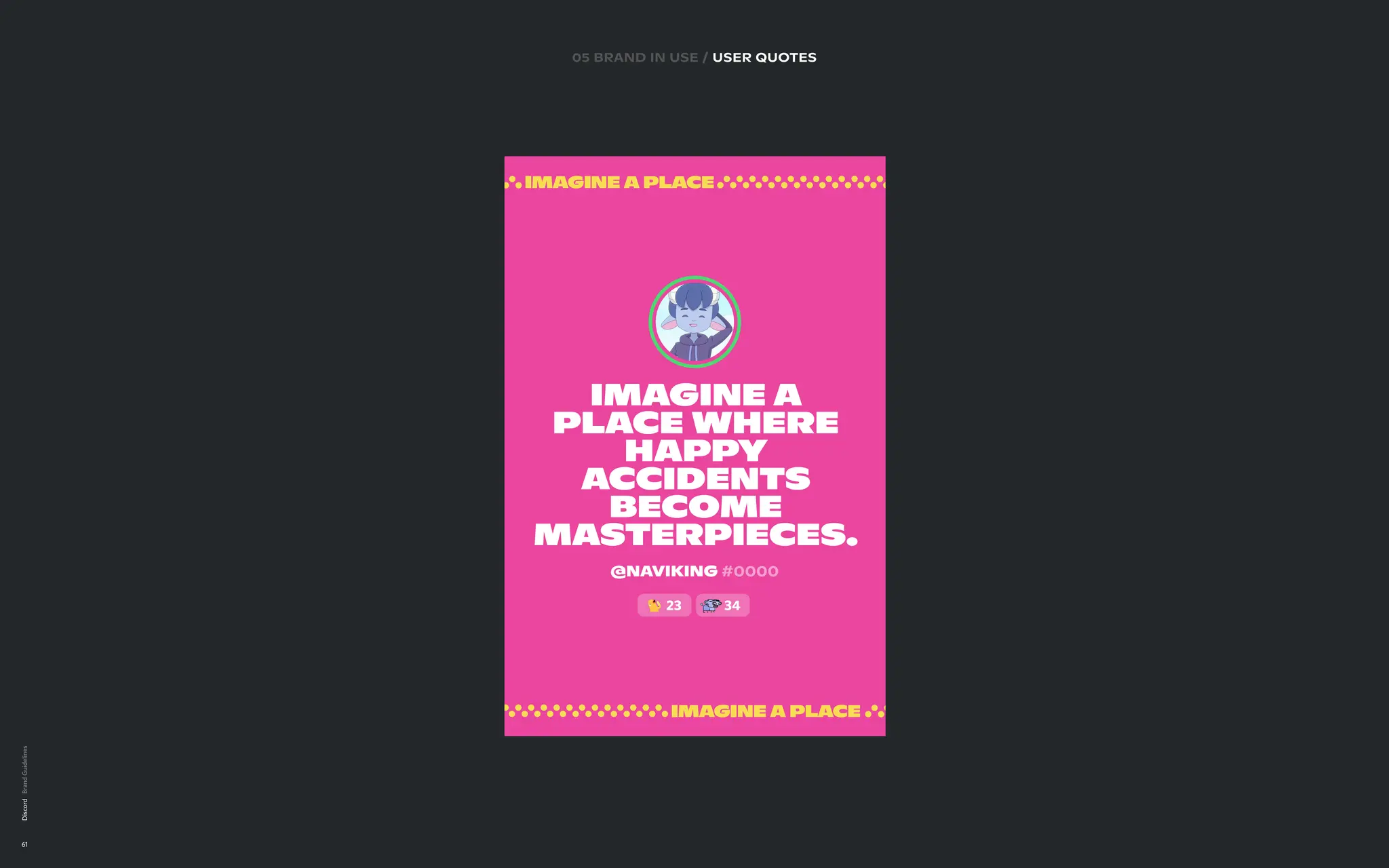 Discord
61
imagine a
place where
happy
accidents
become
masterpieces.
@naviking #0000
23 34
05 brand in use / user quotes
 