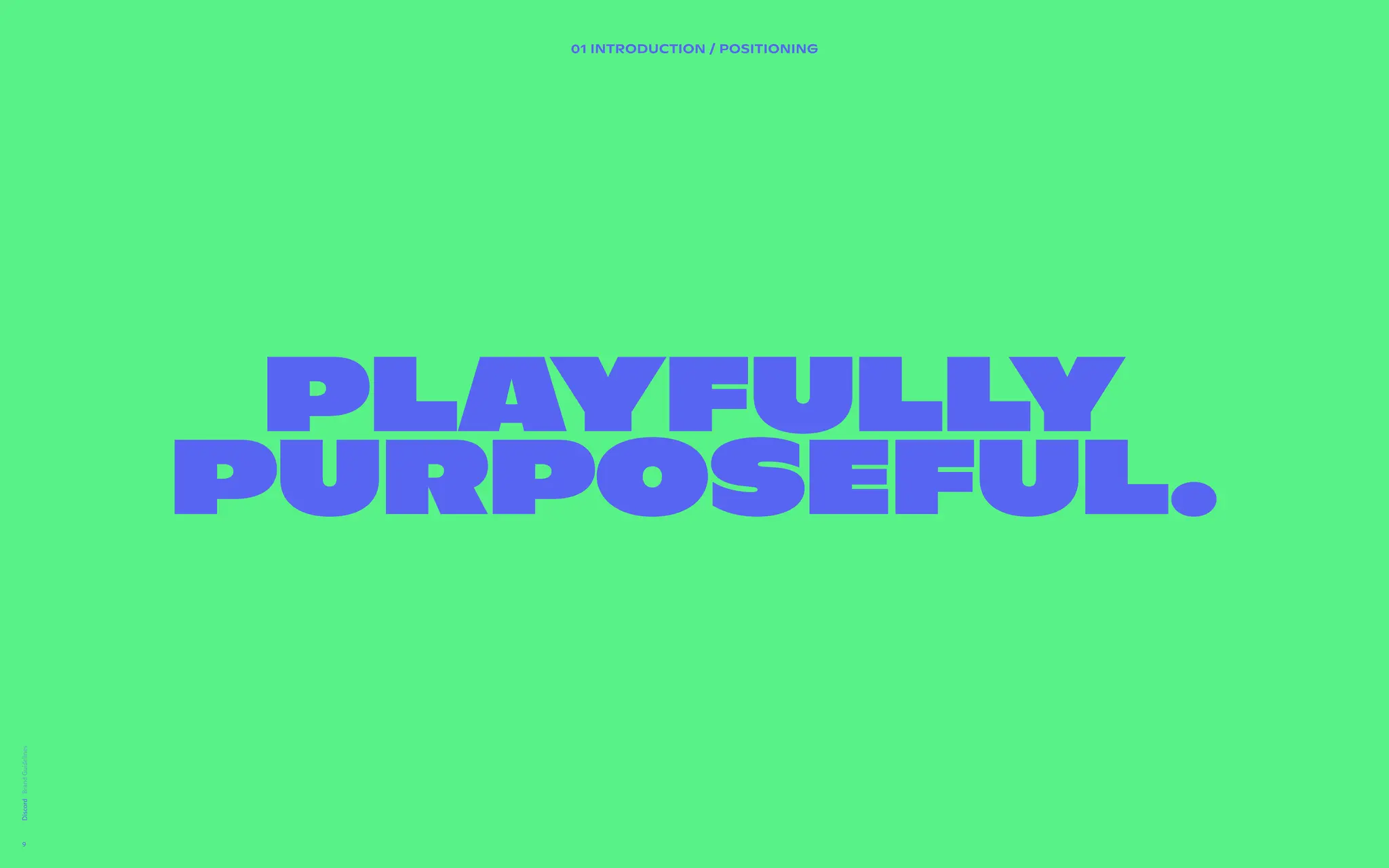 02 BRAND DESIGN PRINCIPLES
A brand  
design system
directly
inspired by the
product.
We’ve extracted the shapes from the product in order to set
guidance for how we visually create our communications.


Users can visually be articulated as a community when they
are presented in a group of profile pictures (circles). We also
want to make sure to take cues from platform to show the
state of the user in focus.


Bringing to life the vast diversity of communities on Discord.


The users are behind the content.


 
Lorem ipsum dolor sit amet, consectetur adipiscing elit. Sed
elementum diam malesuada sed feugiat sit id magna. Congue
laoreet aenean eleifend odio laoreet commodo. Et sem amet
rhoncus nam adipiscing tristique. Cras vulputate enim id
elementum sed vel.
Discord
9
Playfully
purposeful.
01 INTRODUCTION / Positioning
 