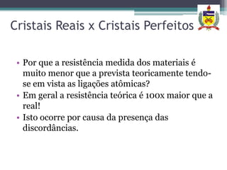 Cristais Reais x Cristais Perfeitos

 • Por que a resistência medida dos materiais é
   muito menor que a prevista teoricamente tendo-
   se em vista as ligações atômicas?
 • Em geral a resistência teórica é 100x maior que a
   real!
 • Isto ocorre por causa da presença das
   discordâncias.
 