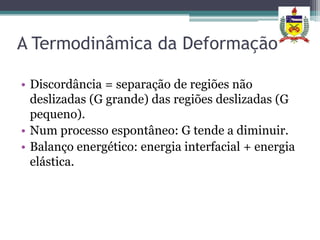 A Termodinâmica da Deformação

• Discordância = separação de regiões não
  deslizadas (G grande) das regiões deslizadas (G
  pequeno).
• Num processo espontâneo: G tende a diminuir.
• Balanço energético: energia interfacial + energia
  elástica.
 