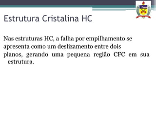 Estrutura Cristalina HC

Nas estruturas HC, a falha por empilhamento se
apresenta como um deslizamento entre dois
planos, gerando uma pequena região CFC em sua
  estrutura.
 
