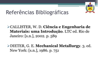 Referências Bibliográficas

CALLISTER, W. D. Ciência e Engenharia de
 Materiais: uma Introdução. LTC ed. Rio de
 Janeiro: [s.n.], 2002. p. 589

DIETER, G. E. Mechanical Metallurgy. 3. ed.
 New York: [s.n.], 1986. p. 751
 
